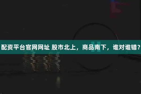 配资平台官网网址 股市北上，商品南下，谁对谁错？