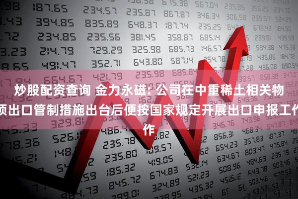 炒股配资查询 金力永磁: 公司在中重稀土相关物项出口管制措施出台后便按国家规定开展出口申报工作