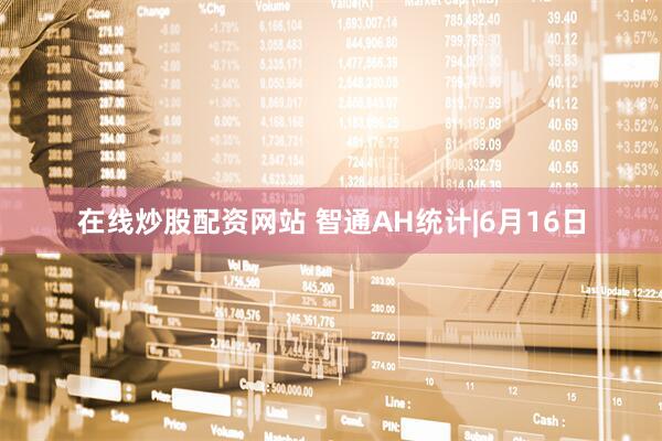 在线炒股配资网站 智通AH统计|6月16日