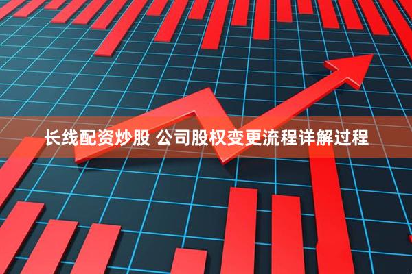 长线配资炒股 公司股权变更流程详解过程