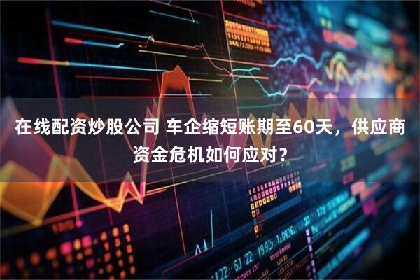 在线配资炒股公司 车企缩短账期至60天，供应商资金危机如何应对？