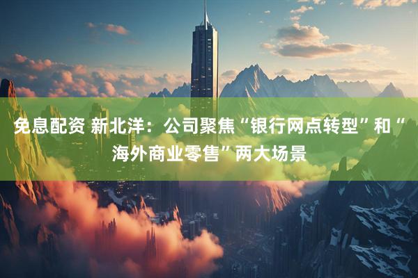 免息配资 新北洋：公司聚焦“银行网点转型”和“海外商业零售”两大场景