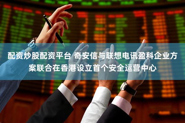 配资炒股配资平台 奇安信与联想电讯盈科企业方案联合在香港设立首个安全运营中心
