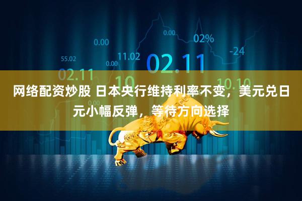 网络配资炒股 日本央行维持利率不变，美元兑日元小幅反弹，等待方向选择
