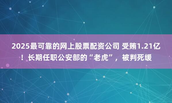 2025最可靠的网上股票配资公司 受贿1.21亿！长期任职公安部的“老虎”，被判死缓