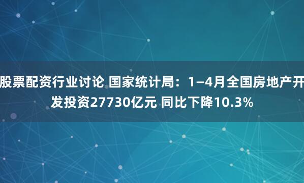 股票配资行业讨论 国家统计局：1—4月全国房地产开发投资27730亿元 同比下降10.3%