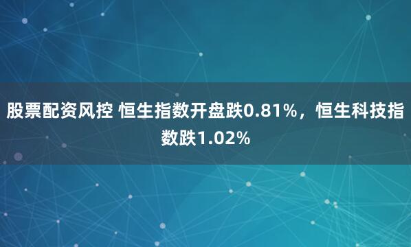股票配资风控 恒生指数开盘跌0.81%，恒生科技指数跌1.02%