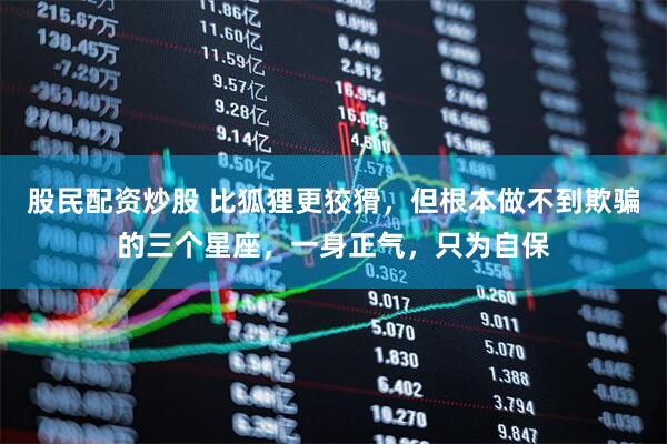 股民配资炒股 比狐狸更狡猾，但根本做不到欺骗的三个星座，一身正气，只为自保