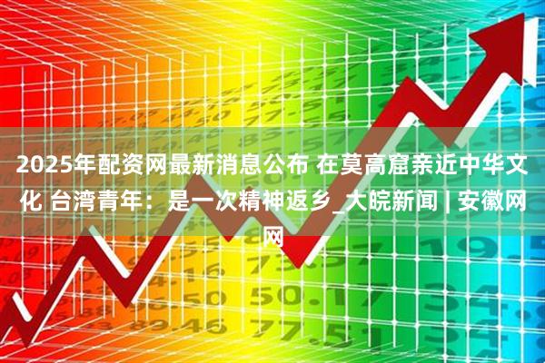 2025年配资网最新消息公布 在莫高窟亲近中华文化 台湾青年：是一次精神返乡_大皖新闻 | 安徽网