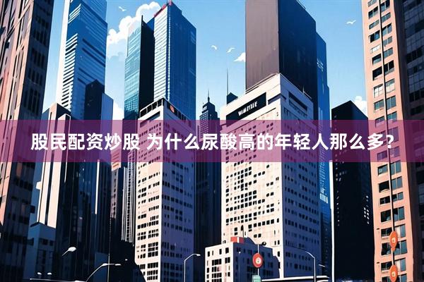 股民配资炒股 为什么尿酸高的年轻人那么多？