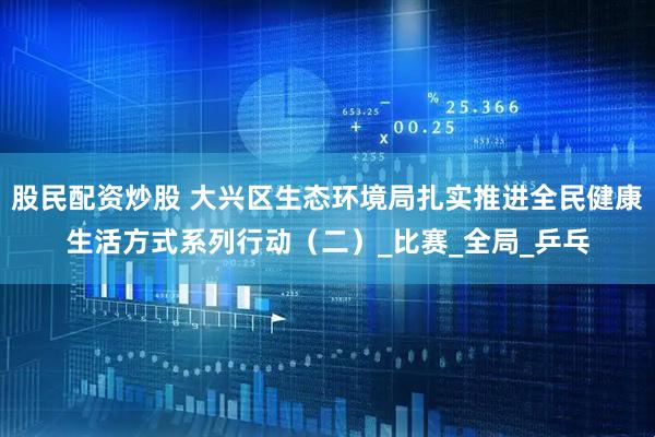 股民配资炒股 大兴区生态环境局扎实推进全民健康生活方式系列行动（二）_比赛_全局_乒乓