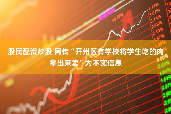 股民配资炒股 网传“开州区有学校将学生吃的肉拿出来卖”为不实信息