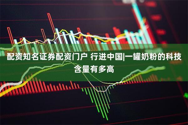 配资知名证券配资门户 行进中国|一罐奶粉的科技含量有多高