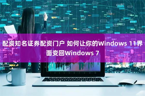 配资知名证券配资门户 如何让你的Windows 11界面变回Windows 7