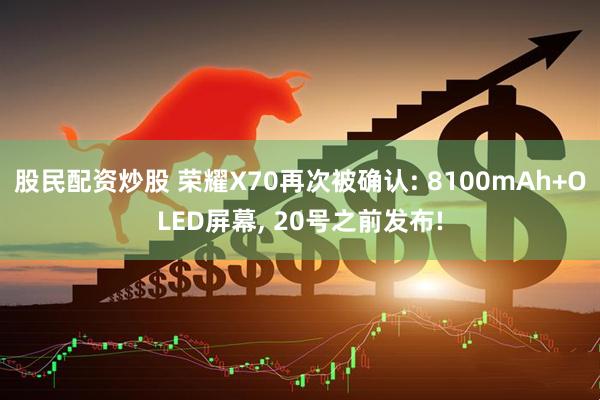 股民配资炒股 荣耀X70再次被确认: 8100mAh+OLED屏幕, 20号之前发布!