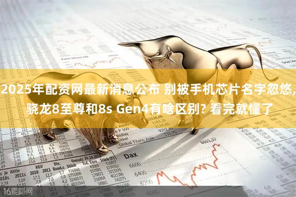 2025年配资网最新消息公布 别被手机芯片名字忽悠, 骁龙8至尊和8s Gen4有啥区别? 看完就懂了