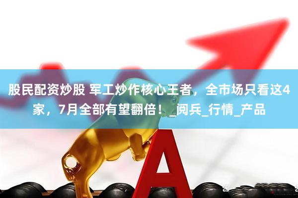 股民配资炒股 军工炒作核心王者，全市场只看这4家，7月全部有望翻倍！_阅兵_行情_产品
