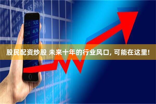 股民配资炒股 未来十年的行业风口, 可能在这里!