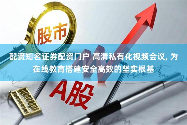 配资知名证券配资门户 高清私有化视频会议, 为在线教育搭建安全高效的坚实根基