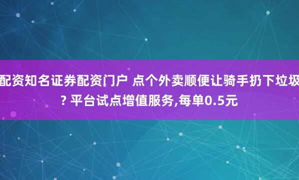 配资知名证券配资门户 点个外卖顺便让骑手扔下垃圾? 平台试点增值服务,每单0.5元