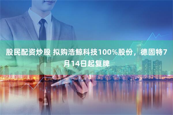 股民配资炒股 拟购浩鲸科技100%股份，德固特7月14日起复牌
