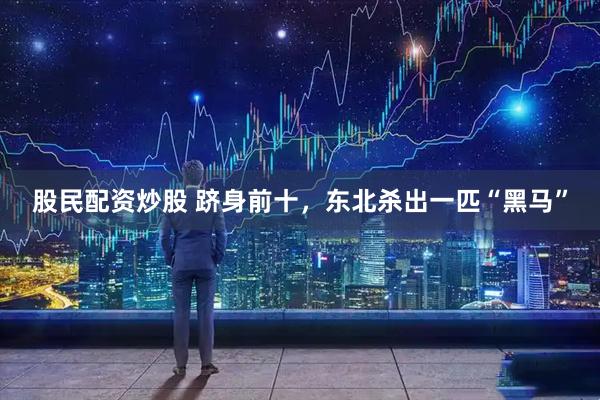 股民配资炒股 跻身前十，东北杀出一匹“黑马”