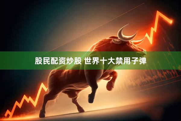 股民配资炒股 世界十大禁用子弹