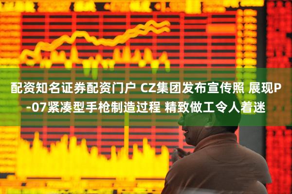 配资知名证券配资门户 CZ集团发布宣传照 展现P-07紧凑型手枪制造过程 精致做工令人着迷