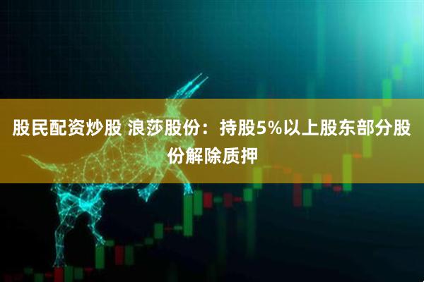 股民配资炒股 浪莎股份：持股5%以上股东部分股份解除质押