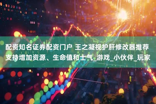 配资知名证券配资门户 王之凝视护肝修改器推荐 支持增加资源、生命值和士气_游戏_小伙伴_玩家