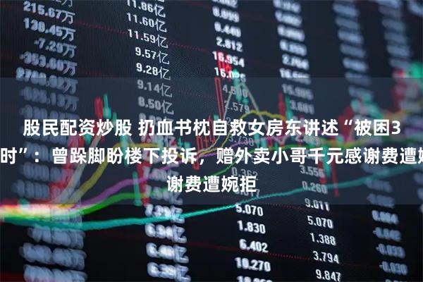 股民配资炒股 扔血书枕自救女房东讲述“被困30小时”：曾跺脚盼楼下投诉，赠外卖小哥千元感谢费遭婉拒