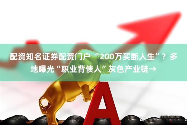 配资知名证券配资门户 “200万买断人生”？多地曝光“职业背债人”灰色产业链→