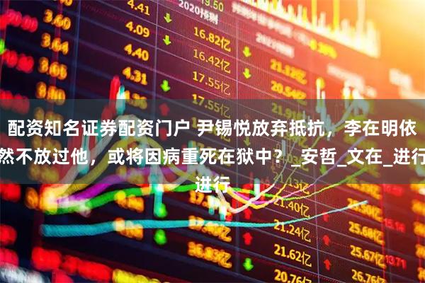 配资知名证券配资门户 尹锡悦放弃抵抗，李在明依然不放过他，或将因病重死在狱中？_安哲_文在_进行