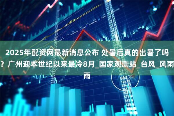 2025年配资网最新消息公布 处暑后真的出暑了吗？广州迎本世纪以来最冷8月_国家观测站_台风_风雨