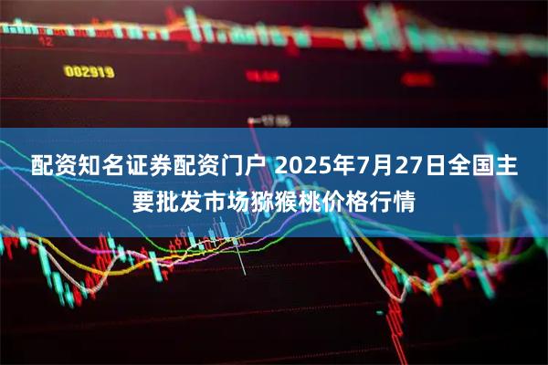 配资知名证券配资门户 2025年7月27日全国主要批发市场猕猴桃价格行情