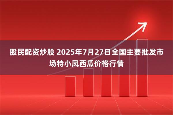股民配资炒股 2025年7月27日全国主要批发市场特小凤西瓜价格行情