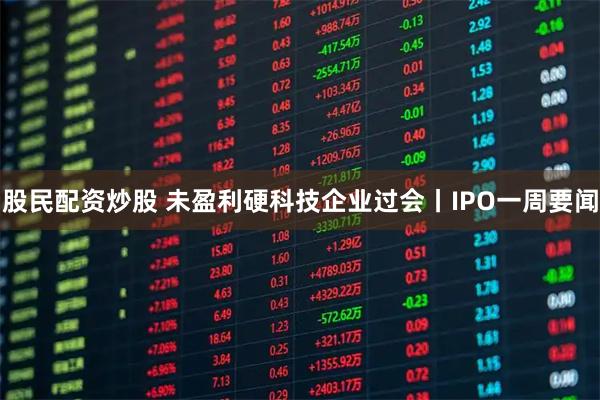 股民配资炒股 未盈利硬科技企业过会丨IPO一周要闻