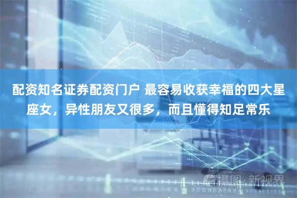 配资知名证券配资门户 最容易收获幸福的四大星座女，异性朋友又很多，而且懂得知足常乐