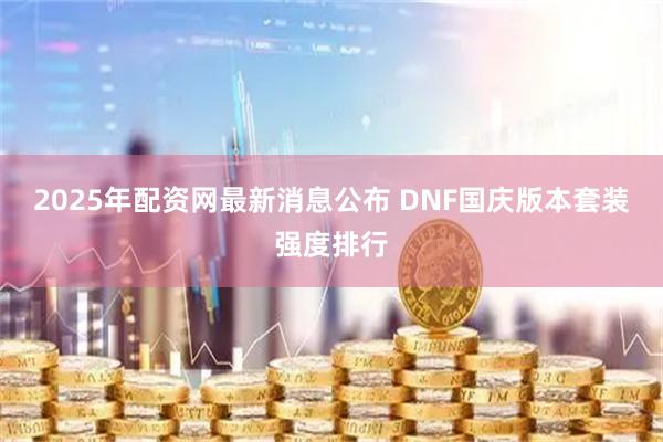 2025年配资网最新消息公布 DNF国庆版本套装强度排行