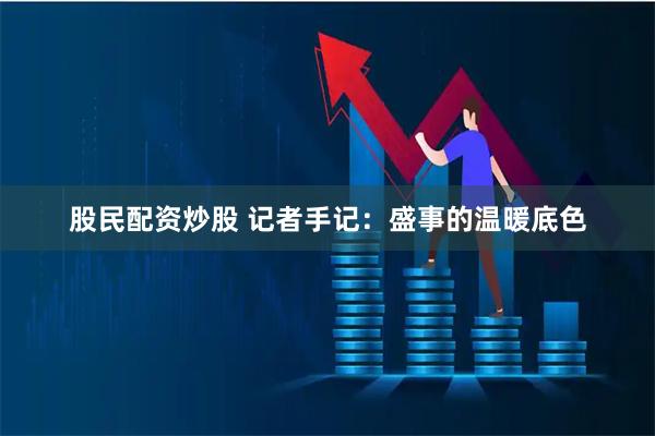 股民配资炒股 记者手记：盛事的温暖底色