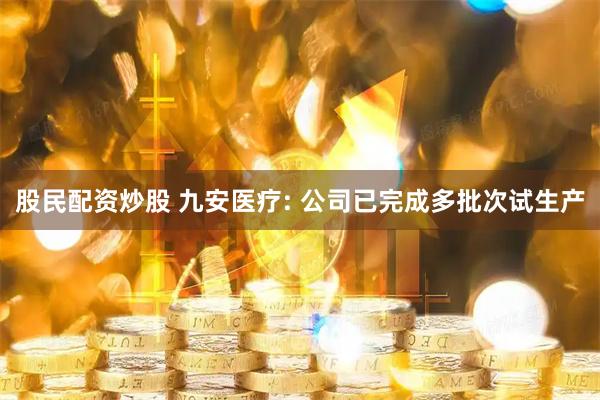 股民配资炒股 九安医疗: 公司已完成多批次试生产