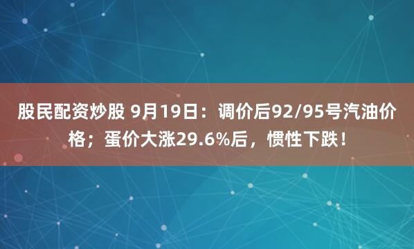 股民配资炒股 9月19日：调价后92/95号汽油价格；蛋价大涨29.6%后，惯性下跌！