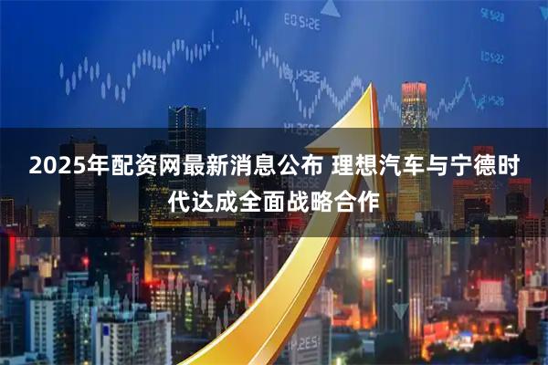2025年配资网最新消息公布 理想汽车与宁德时代达成全面战略合作