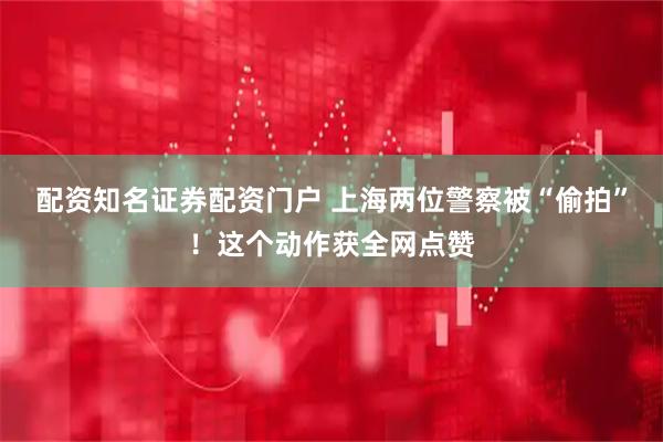 配资知名证券配资门户 上海两位警察被“偷拍”！这个动作获全网点赞