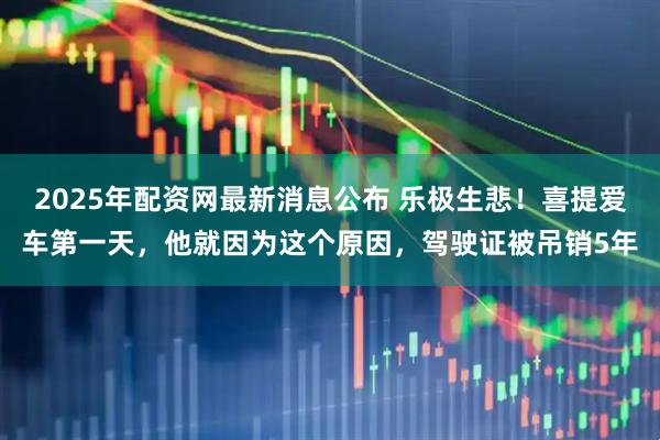 2025年配资网最新消息公布 乐极生悲！喜提爱车第一天，他就因为这个原因，驾驶证被吊销5年