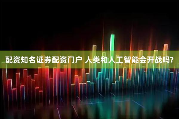 配资知名证券配资门户 人类和人工智能会开战吗?