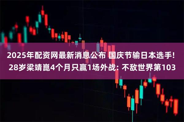 2025年配资网最新消息公布 国庆节输日本选手! 28岁梁靖崑4个月只赢1场外战: 不敌世界第103