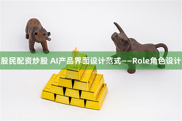 股民配资炒股 AI产品界面设计范式——Role角色设计