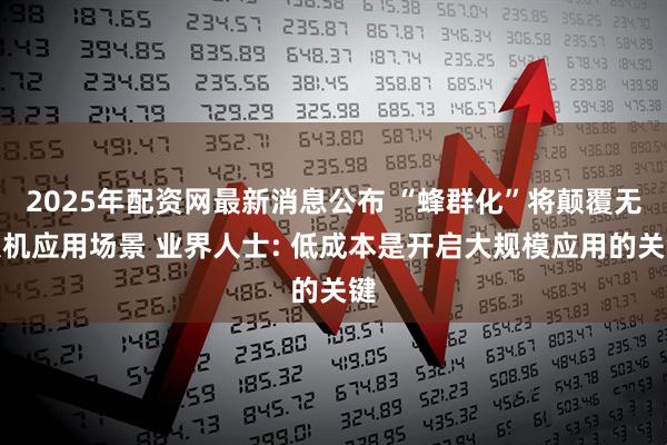 2025年配资网最新消息公布 “蜂群化”将颠覆无人机应用场景 业界人士: 低成本是开启大规模应用的关键