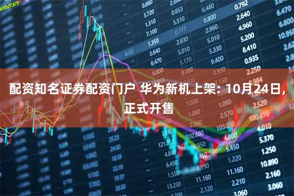 配资知名证券配资门户 华为新机上架: 10月24日, 正式开售